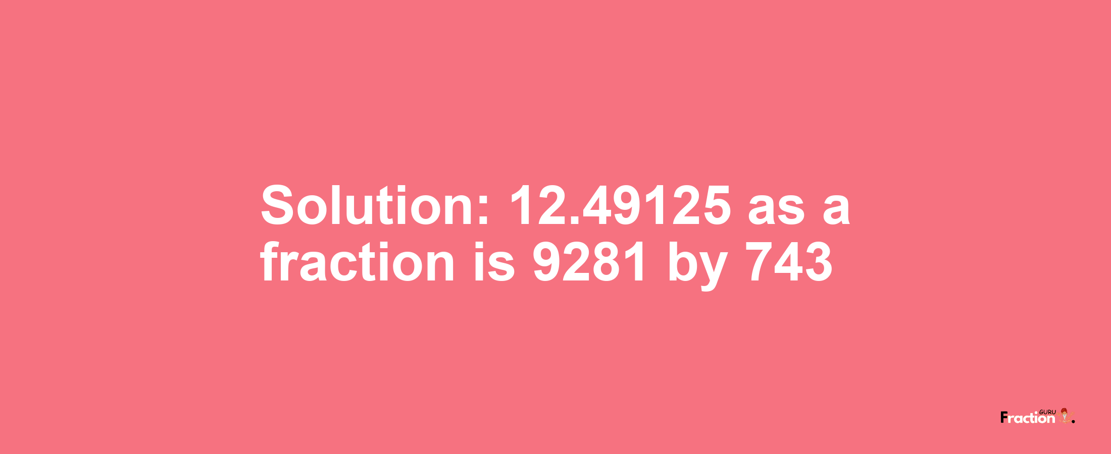 Solution:12.49125 as a fraction is 9281/743